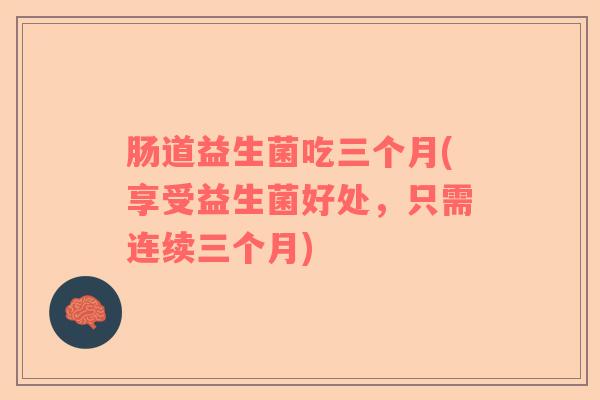 肠道益生菌吃三个月(享受益生菌好处，只需连续三个月)