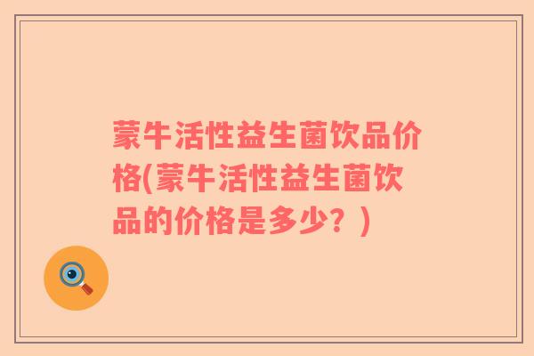 蒙牛活性益生菌饮品价格(蒙牛活性益生菌饮品的价格是多少？)
