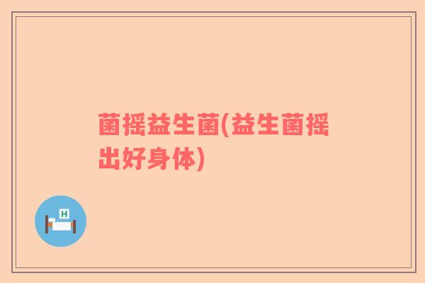 菌摇益生菌(益生菌摇出好身体)