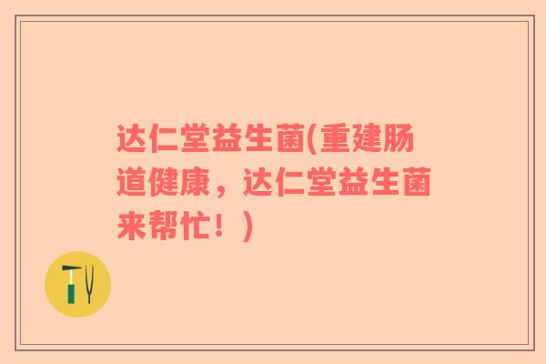 达仁堂益生菌(重建肠道健康，达仁堂益生菌来帮忙！)