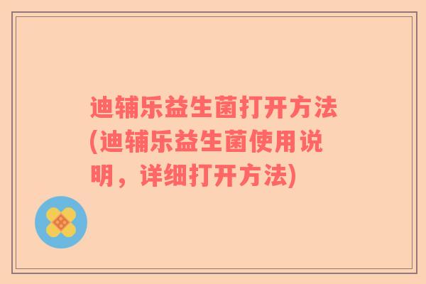 迪辅乐益生菌打开方法(迪辅乐益生菌使用说明，详细打开方法)