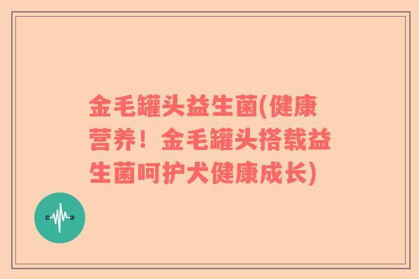 金毛罐头益生菌(健康营养！金毛罐头搭载益生菌呵护犬健康成长)