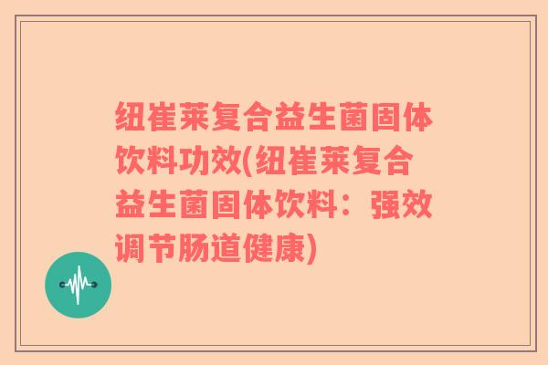 纽崔莱复合益生菌固体饮料功效(纽崔莱复合益生菌固体饮料：强效调节肠道健康)