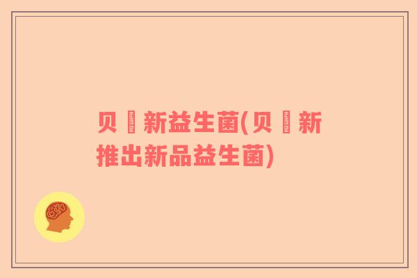 贝尓新益生菌(贝尓新推出新品益生菌)