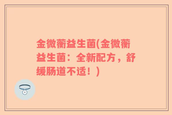 金微蘅益生菌(金微蘅益生菌：全新配方，舒缓肠道不适！)