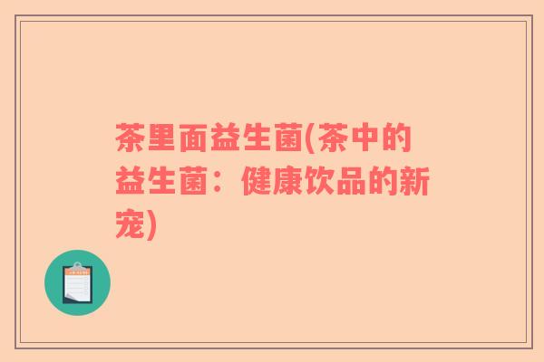 茶里面益生菌(茶中的益生菌：健康饮品的新宠)