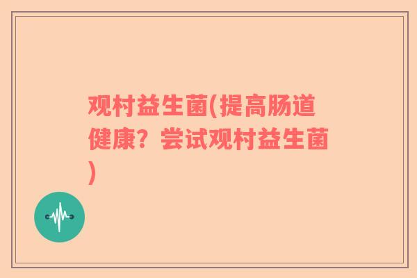 观村益生菌(提高肠道健康？尝试观村益生菌)