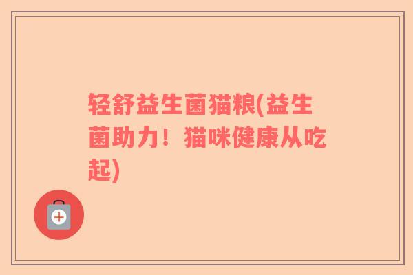 轻舒益生菌猫粮(益生菌助力!猫咪健康从吃起) 轻舒益生菌猫粮(益生菌助力!猫咪健康从吃起)