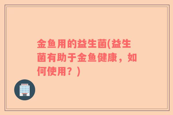 金鱼用的益生菌(益生菌有助于金鱼健康,如何使用?) 金鱼用的益生菌(益生菌有助于金鱼健康,如何使用?)