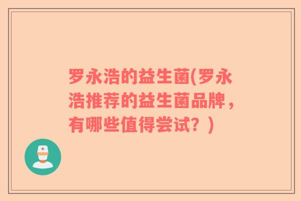 罗永浩的益生菌(罗永浩推荐的益生菌品牌，有哪些值得尝试？)