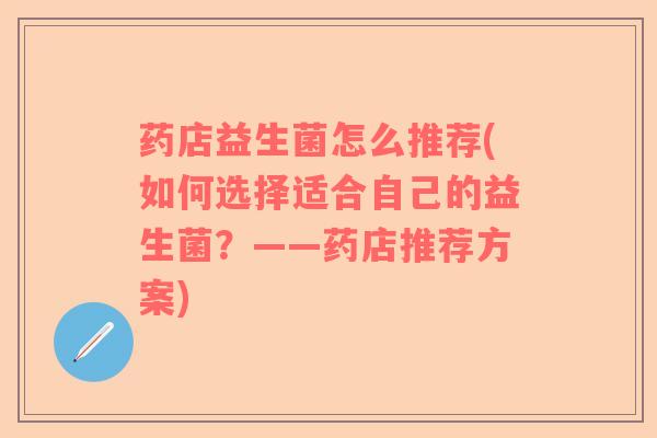 药店益生菌怎么推荐(如何选择适合自己的益生菌？——药店推荐方案)
