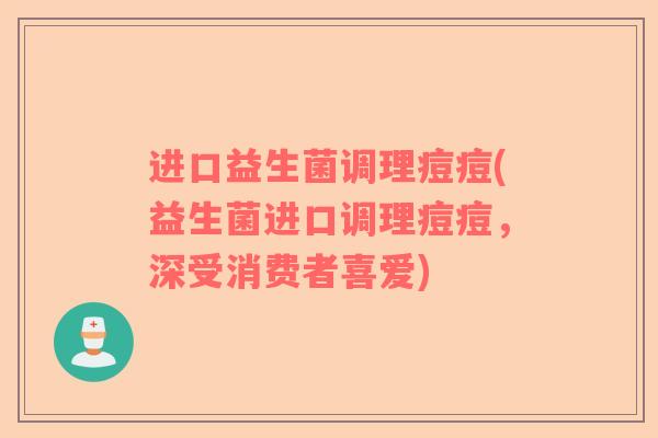 进口益生菌调理痘痘(益生菌进口调理痘痘，深受消费者喜爱)