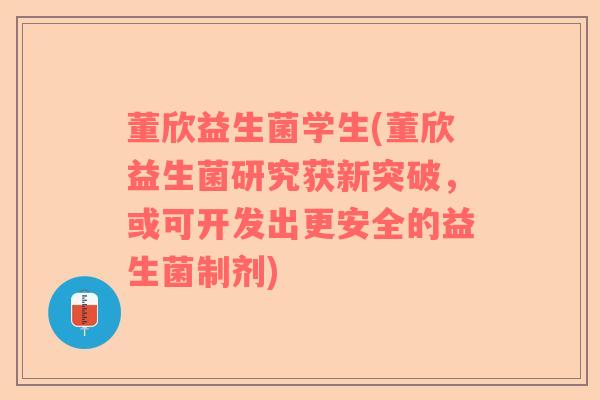 董欣益生菌学生(董欣益生菌研究获新突破，或可开发出更安全的益生菌制剂)