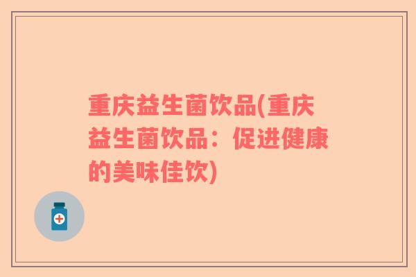 重庆益生菌饮品(重庆益生菌饮品:促进健康的美味佳饮) 重庆益生菌饮品(重庆益生菌饮品:促进健康的美味佳饮)
