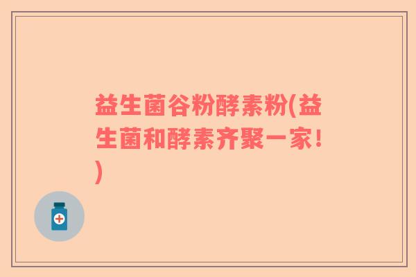 益生菌谷粉酵素粉(益生菌和酵素齐聚一家！)
