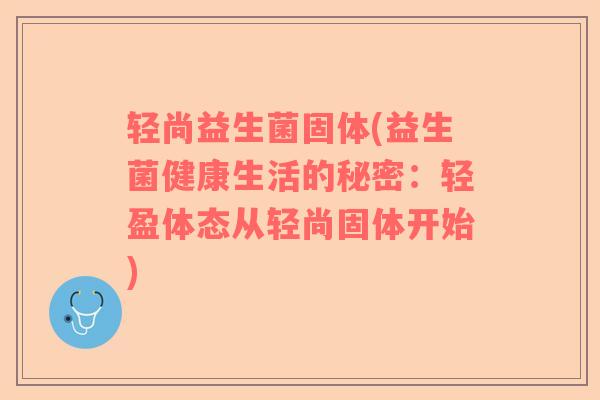 轻尚益生菌固体(益生菌健康生活的秘密：轻盈体态从轻尚固体开始)