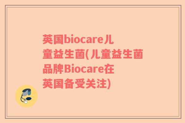 英国biocare儿童益生菌(儿童益生菌品牌Biocare在英国备受关注)