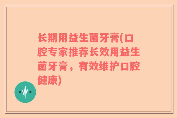 长期用益生菌牙膏(口腔专家推荐长效用益生菌牙膏，有效维护口腔健康)