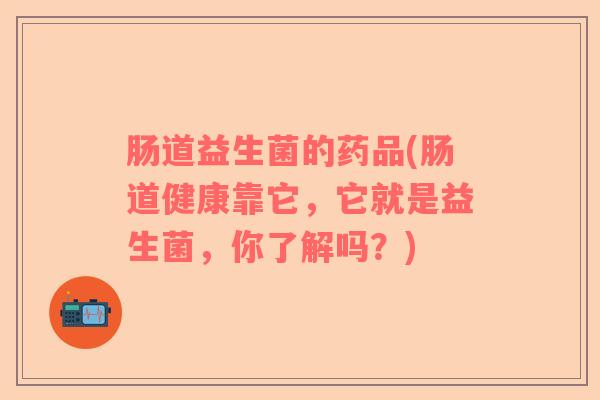 肠道益生菌的药品(肠道健康靠它，它就是益生菌，你了解吗？)