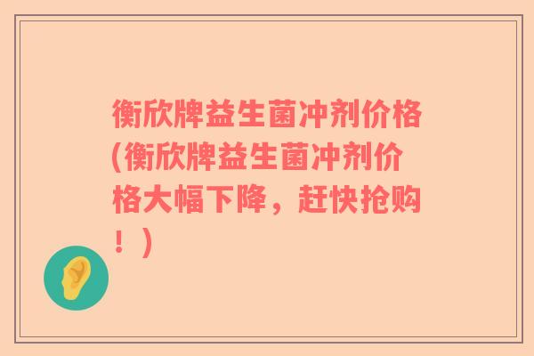 衡欣牌益生菌冲剂价格(衡欣牌益生菌冲剂价格大幅下降，赶快抢购！)