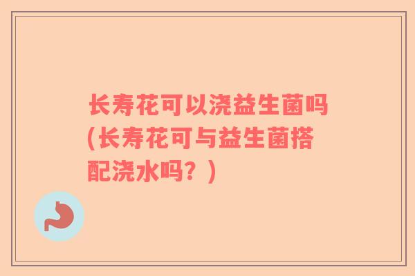 长寿花可以浇益生菌吗(长寿花可与益生菌搭配浇水吗？)