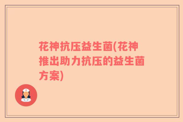 花神抗压益生菌(花神推出助力抗压的益生菌方案)