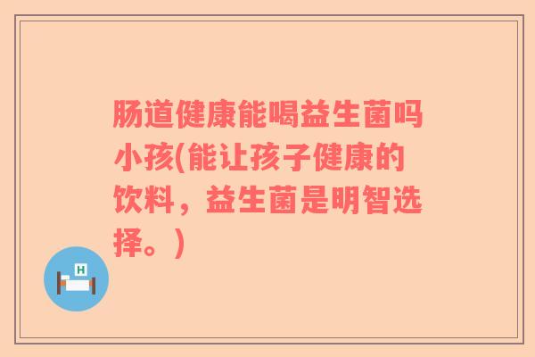 肠道健康能喝益生菌吗小孩(能让孩子健康的饮料，益生菌是明智选择。)