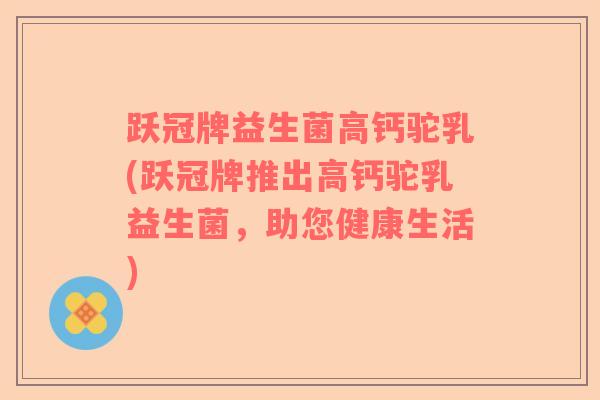 跃冠牌益生菌高钙驼乳(跃冠牌推出高钙驼乳益生菌，助您健康生活)