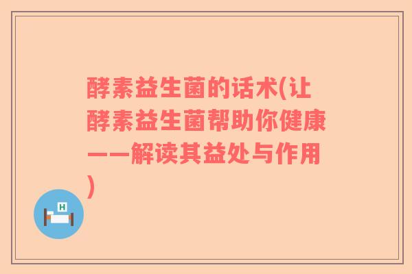 酵素益生菌的话术(让酵素益生菌帮助你健康——解读其益处与作用)