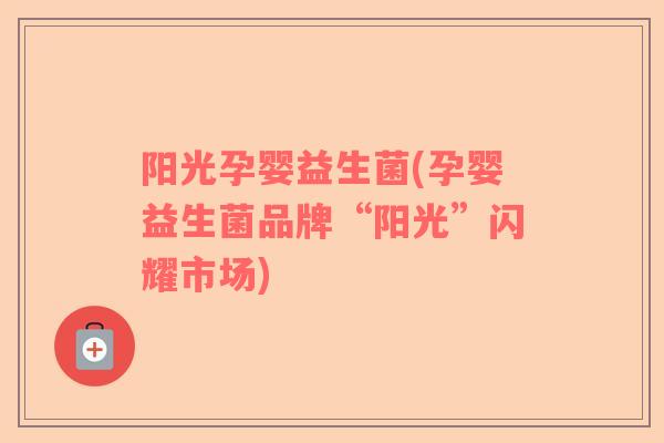 阳光孕婴益生菌(孕婴益生菌品牌“阳光”闪耀市场)