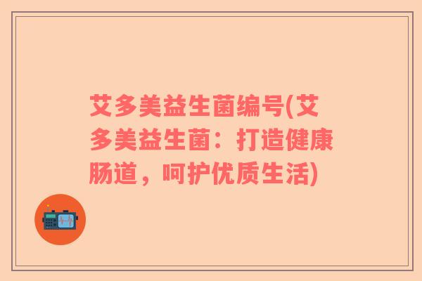 艾多美益生菌编号(艾多美益生菌：打造健康肠道，呵护优质生活)