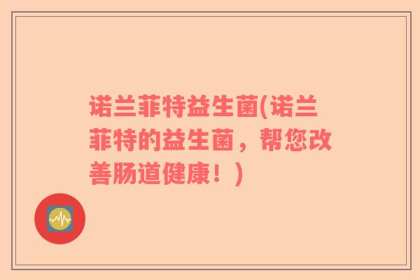 诺兰菲特益生菌(诺兰菲特的益生菌，帮您改善肠道健康！)