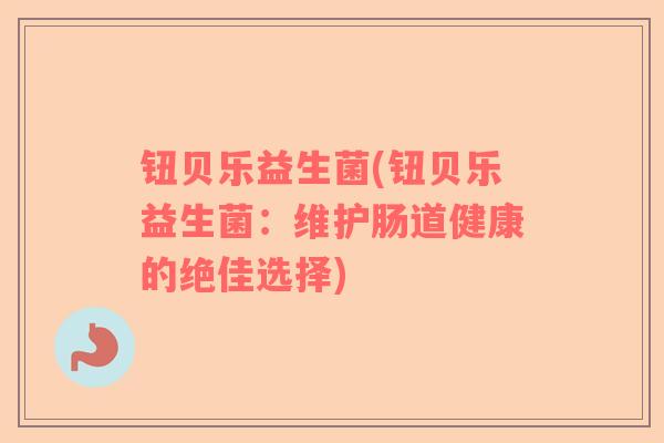 钮贝乐益生菌(钮贝乐益生菌：维护肠道健康的绝佳选择)
