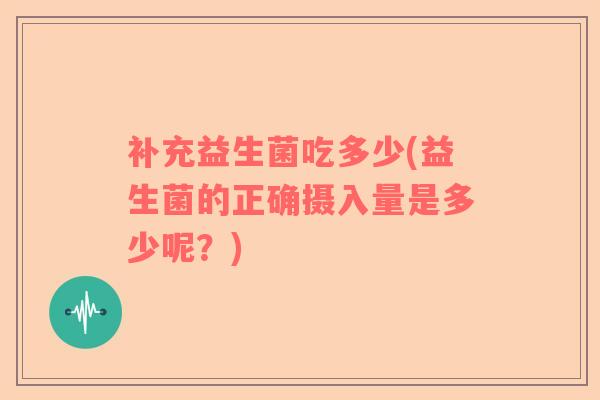 补充益生菌吃多少(益生菌的正确摄入量是多少呢？)