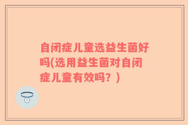 自闭症儿童选益生菌好吗(选用益生菌对自闭症儿童有效吗？)