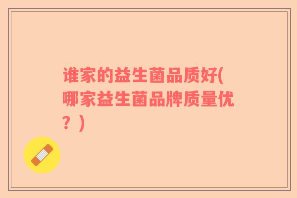 谁家的益生菌品质好(哪家益生菌品牌质量优？)