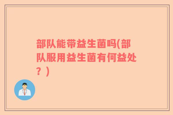 部队能带益生菌吗(部队服用益生菌有何益处？)