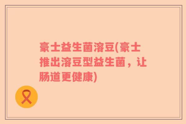 豪士益生菌溶豆(豪士推出溶豆型益生菌，让肠道更健康)