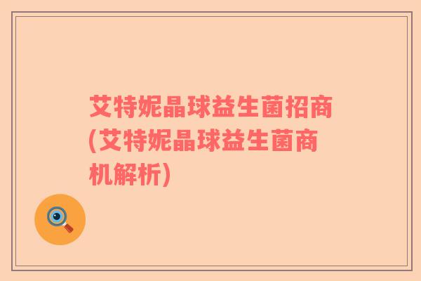 艾特妮晶球益生菌招商(艾特妮晶球益生菌商机解析)
