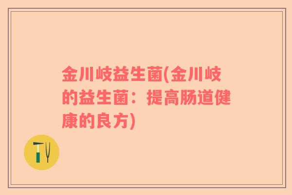 金川岐益生菌(金川岐的益生菌：提高肠道健康的良方)