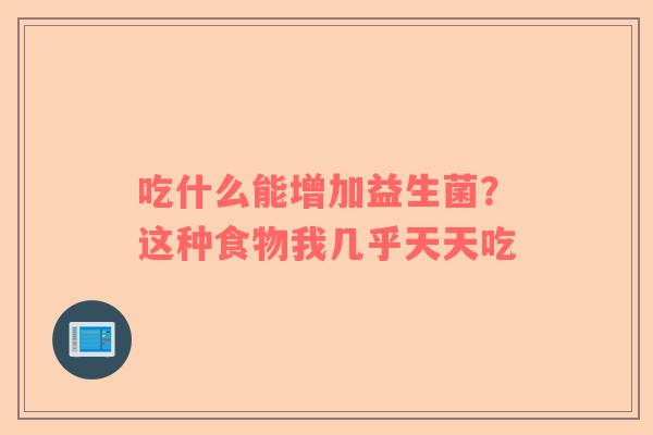 吃什么能增加益生菌？这种食物我几乎天天吃