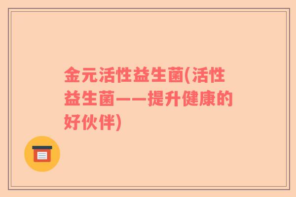 金元活性益生菌(活性益生菌——提升健康的好伙伴)