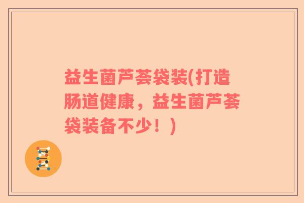 益生菌芦荟袋装(打造肠道健康，益生菌芦荟袋装备不少！)