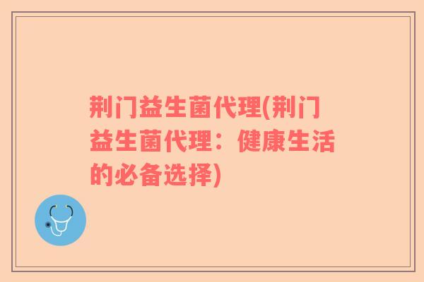 荆门益生菌代理(荆门益生菌代理：健康生活的必备选择)