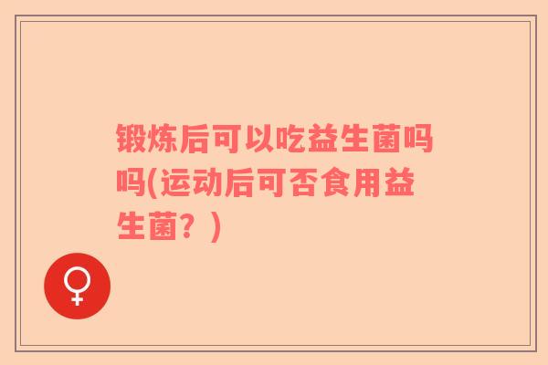 锻炼后可以吃益生菌吗吗(运动后可否食用益生菌？)