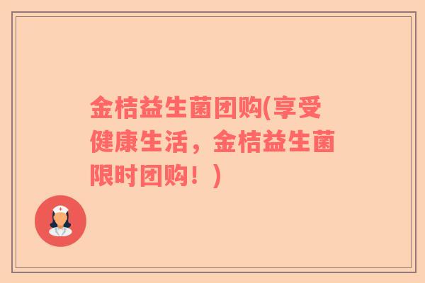金桔益生菌团购(享受健康生活，金桔益生菌限时团购！)