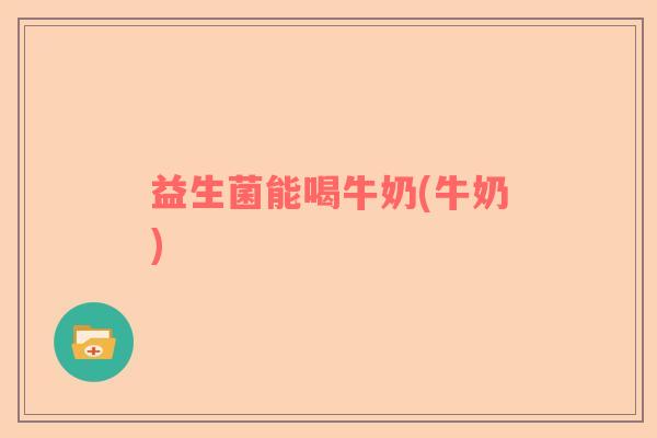 益生菌能喝牛奶(牛奶)