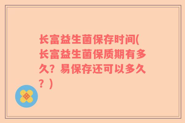 长富益生菌保存时间(长富益生菌保质期有多久？易保存还可以多久？)