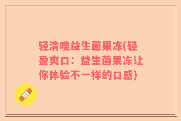 轻清嗖益生菌果冻(轻盈爽口：益生菌果冻让你体验不一样的口感)