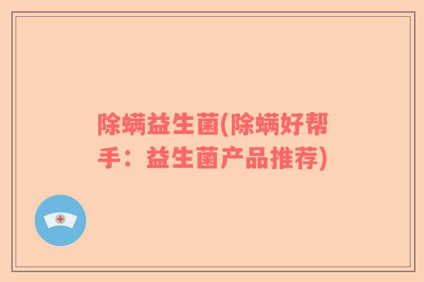 除螨益生菌(除螨好帮手:益生菌产品推荐) 除螨益生菌(除螨好帮手:益生菌产品推荐)